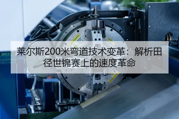 莱尔斯200米弯道技术变革：解析田径世锦赛上的速度革命