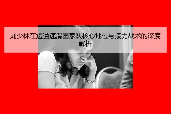 刘少林在短道速滑国家队核心地位与接力战术的深度解析