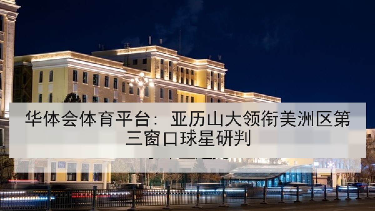 华体会体育平台: 亚历山大领衔美洲区第三窗口球星研判