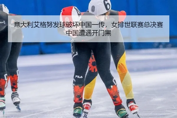 意大利艾格努发球破坏中国一传，女排世联赛总决赛中国遭遇开门黑